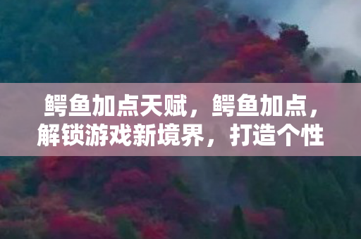 鳄鱼加点天赋,鳄鱼加点,解锁游戏新境界,打造个性化角色 鳄鱼加点天赋,鳄鱼加点,解锁游戏新境界,打造个性化角色