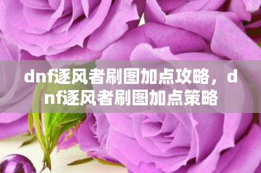 dnf逐风者刷图加点攻略,dnf逐风者刷图加点策略 dnf逐风者刷图加点攻略,dnf逐风者刷图加点策略