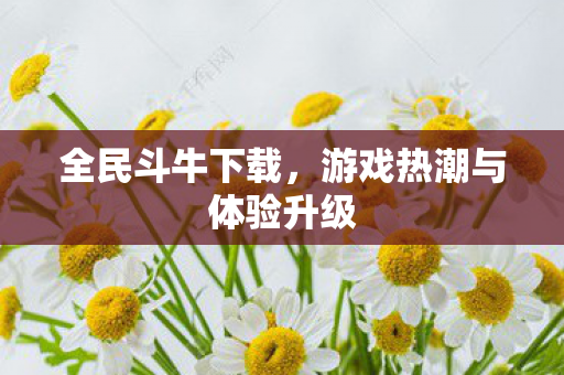 全民斗牛下载,游戏热潮与体验升级 全民斗牛下载,游戏热潮与体验升级