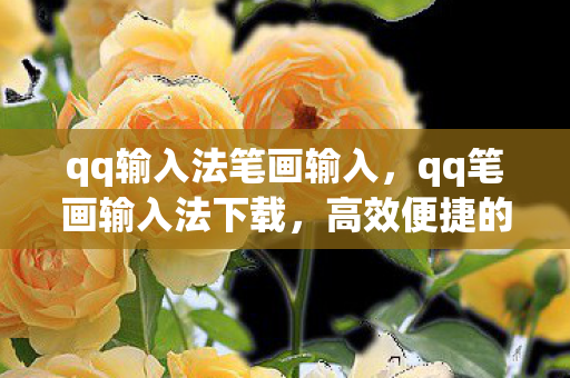 qq输入法笔画输入，qq笔画输入法下载，高效便捷的文字输入新选择