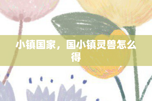 小镇国家,国小镇灵兽怎么得 小镇国家,国小镇灵兽怎么得
