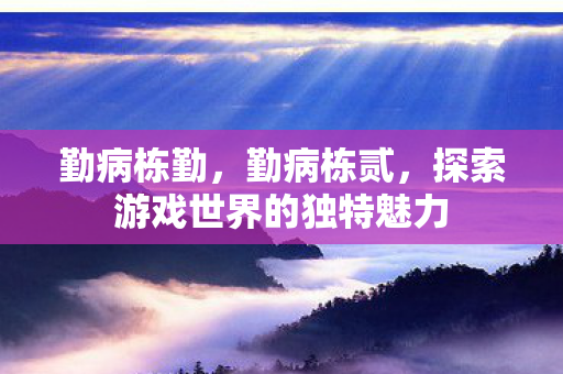 勤病栋勤,勤病栋贰,探索游戏世界的独特魅力 勤病栋勤,勤病栋贰,探索游戏世界的独特魅力