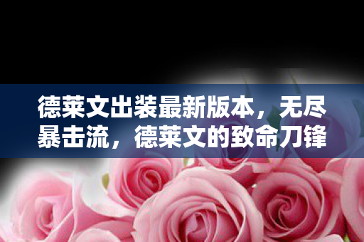 德莱文出装最新版本,无尽暴击流,德莱文的致命刀锋 德莱文出装最新版本,无尽暴击流,德莱文的致命刀锋