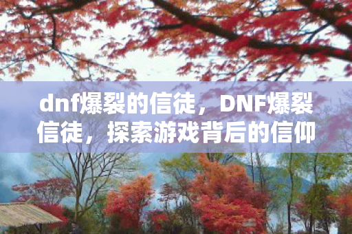 dnf爆裂的信徒,DNF爆裂信徒,探索游戏背后的信仰与激情 dnf爆裂的信徒,DNF爆裂信徒,探索游戏背后的信仰与激情