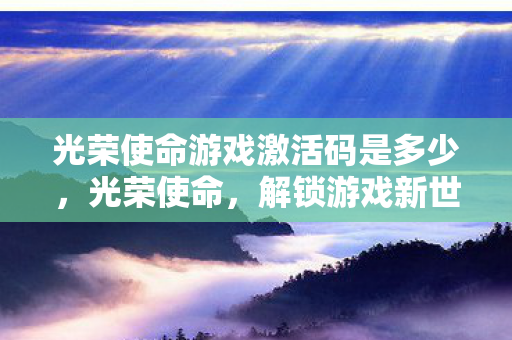 光荣使命游戏激活码是多少,光荣使命,解锁游戏新世界的钥匙 光荣使命游戏激活码是多少,光荣使命,解锁游戏新世界的钥匙