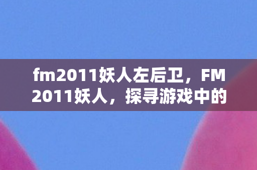 fm2011妖人左后卫,FM2011妖人,探寻游戏中的隐藏瑰宝 fm2011妖人左后卫,FM2011妖人,探寻游戏中的隐藏瑰宝