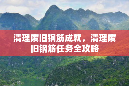清理废旧钢筋成就,清理废旧钢筋任务全攻略 清理废旧钢筋成就,清理废旧钢筋任务全攻略