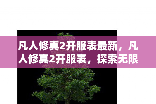 凡人修真2开服表最新,凡人修真2开服表,探索无限可能的修仙之旅 凡人修真2开服表最新,凡人修真2开服表,探索无限可能的修仙之旅