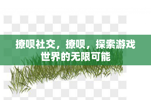 撩呗社交,撩呗,探索游戏世界的无限可能 撩呗社交,撩呗,探索游戏世界的无限可能