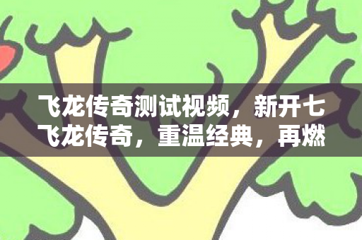 飞龙传奇测试视频,新开七飞龙传奇,重温经典,再燃激情 飞龙传奇测试视频,新开七飞龙传奇,重温经典,再燃激情