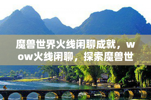 魔兽世界火线闲聊成就，wow火线闲聊，探索魔兽世界的无限可能