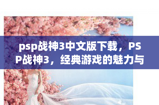 psp战神3中文版下载,PSP战神3,经典游戏的魅力与传承 psp战神3中文版下载,PSP战神3,经典游戏的魅力与传承
