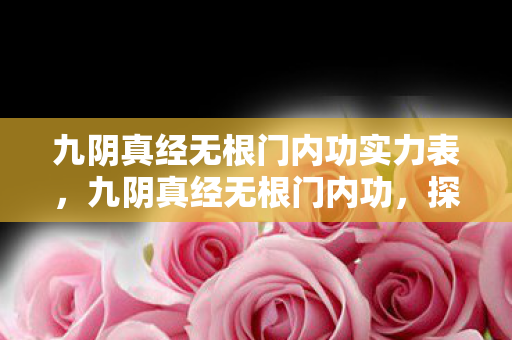 九阴真经无根门内功实力表,九阴真经无根门内功,探寻武侠世界的内功奥秘 九阴真经无根门内功实力表,九阴真经无根门内功,探寻武侠世界的内功奥秘