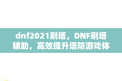 dnf2021刷塔,DNF刷塔辅助,高效提升塔防游戏体验 dnf2021刷塔,DNF刷塔辅助,高效提升塔防游戏体验