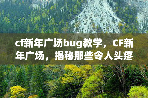 cf新年广场bug教学，CF新年广场，揭秘那些令人头疼的BUG