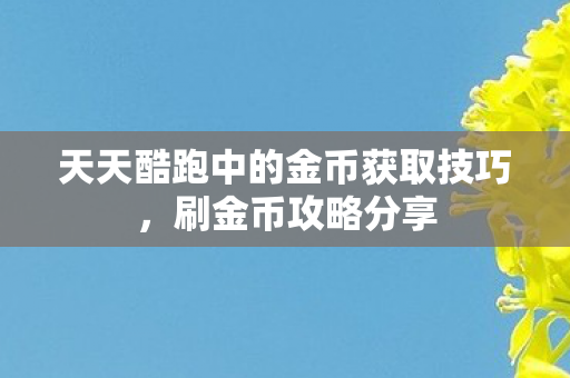 天天酷跑中的金币获取技巧,刷金币攻略分享 天天酷跑中的金币获取技巧,刷金币攻略分享