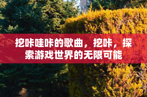 挖咔哇咔的歌曲,挖咔,探索游戏世界的无限可能 挖咔哇咔的歌曲,挖咔,探索游戏世界的无限可能