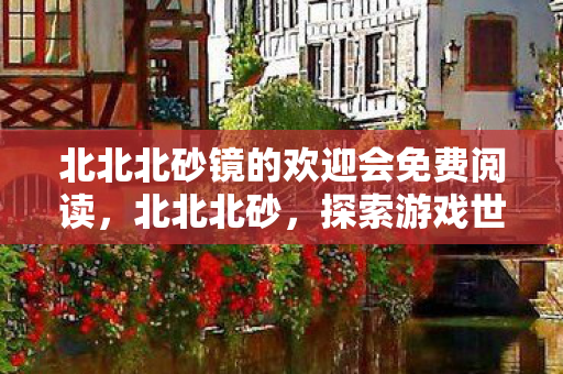 北北北砂镜的欢迎会免费阅读,北北北砂,探索游戏世界的无限可能 北北北砂镜的欢迎会免费阅读,北北北砂,探索游戏世界的无限可能