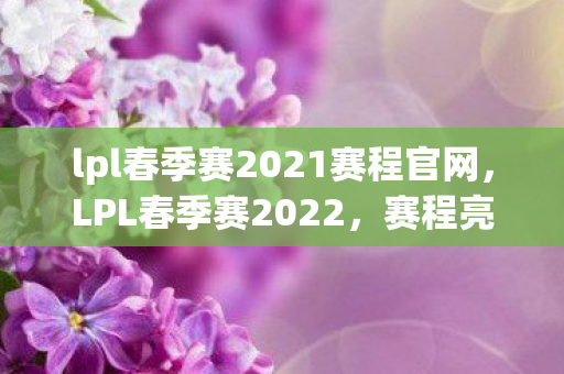 lpl春季赛2021赛程官网,LPL春季赛2022,赛程亮点与精彩瞬间回顾 lpl春季赛2021赛程官网,LPL春季赛2022,赛程亮点与精彩瞬间回顾