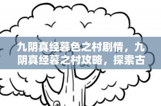 九阴真经暮色之村剧情,九阴真经暮之村攻略,探索古村,解锁隐藏任务与宝藏 九阴真经暮色之村剧情,九阴真经暮之村攻略,探索古村,解锁隐藏任务与宝藏