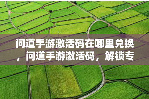 问道手游激活码在哪里兑换,问道手游激活码,解锁专属福利,畅游仙魔世界 问道手游激活码在哪里兑换,问道手游激活码,解锁专属福利,畅游仙魔世界