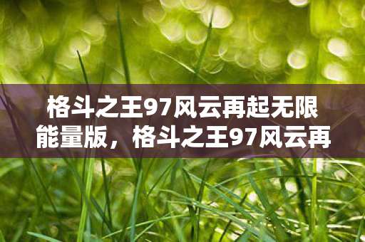 格斗之王97风云再起无限能量版,格斗之王97风云再起 格斗之王97风云再起无限能量版,格斗之王97风云再起