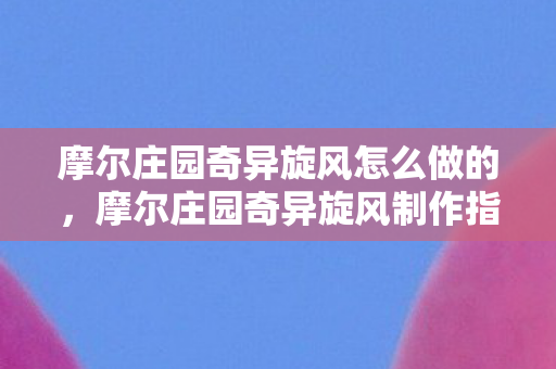 摩尔庄园奇异旋风怎么做的，摩尔庄园奇异旋风制作指南