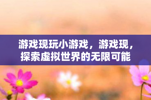 游戏现玩小游戏,游戏现,探索虚拟世界的无限可能 游戏现玩小游戏,游戏现,探索虚拟世界的无限可能