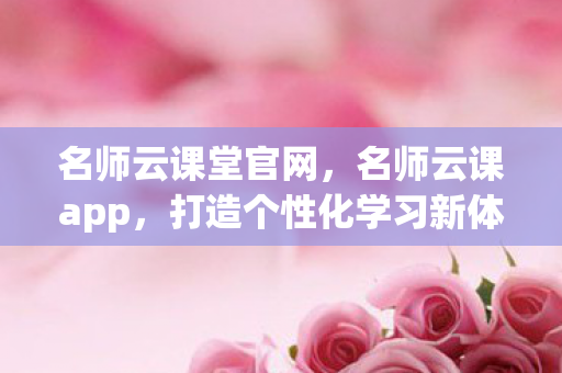 名师云课堂官网,名师云课app,打造个性化学习新体验 名师云课堂官网,名师云课app,打造个性化学习新体验