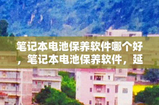 笔记本电池保养软件哪个好,笔记本电池保养软件,延长电池寿命的利器 笔记本电池保养软件哪个好,笔记本电池保养软件,延长电池寿命的利器