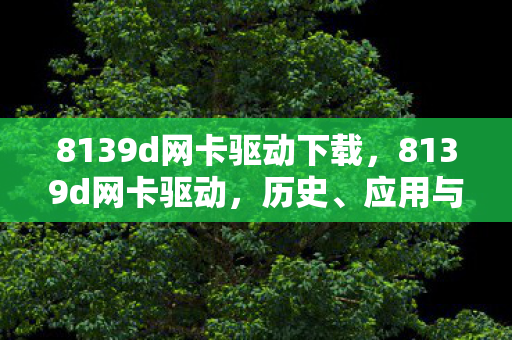 8139d网卡驱动下载,8139d网卡驱动,历史、应用与优化指南 8139d网卡驱动下载,8139d网卡驱动,历史、应用与优化指南