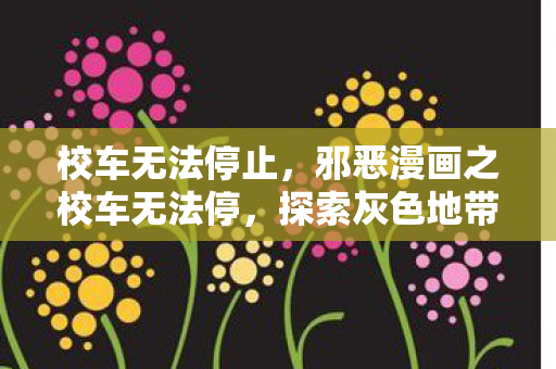 校车无法停止,邪恶漫画之校车无法停,探索灰色地带中的扭曲现实 校车无法停止,邪恶漫画之校车无法停,探索灰色地带中的扭曲现实