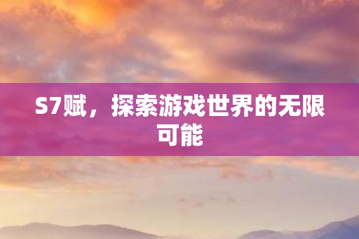S7赋,探索游戏世界的无限可能 S7赋,探索游戏世界的无限可能
