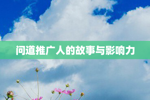 问道推广人的故事与影响力 问道推广人的故事与影响力