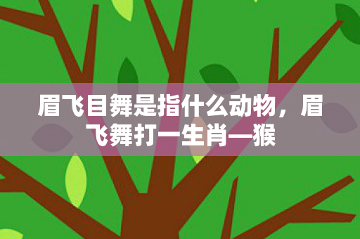 眉飞目舞是指什么动物,眉飞舞打一生肖—猴 眉飞目舞是指什么动物,眉飞舞打一生肖—猴