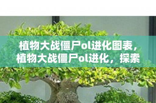 植物大战僵尸ol进化图表,植物大战僵尸ol进化,探索策略塔防的新境界 植物大战僵尸ol进化图表,植物大战僵尸ol进化,探索策略塔防的新境界