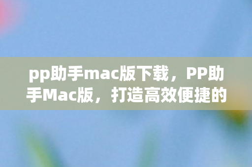 pp助手mac版下载,PP助手Mac版,打造高效便捷的Mac设备管理新体验 pp助手mac版下载,PP助手Mac版,打造高效便捷的Mac设备管理新体验