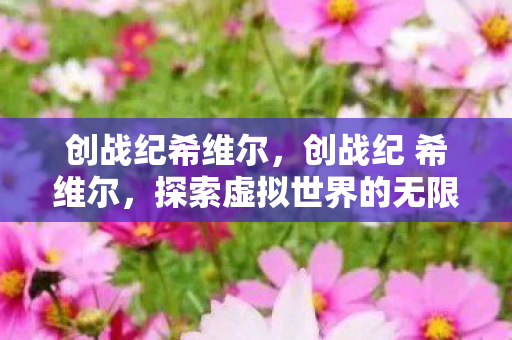 创战纪希维尔,创战纪 希维尔,探索虚拟世界的无限可能 创战纪希维尔,创战纪 希维尔,探索虚拟世界的无限可能