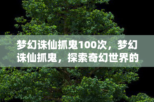 梦幻诛仙抓鬼100次,梦幻诛仙抓鬼,探索奇幻世界的神秘冒险 梦幻诛仙抓鬼100次,梦幻诛仙抓鬼,探索奇幻世界的神秘冒险
