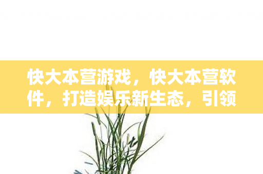 快大本营游戏,快大本营软件,打造娱乐新生态,引领数字娱乐潮流 快大本营游戏,快大本营软件,打造娱乐新生态,引领数字娱乐潮流