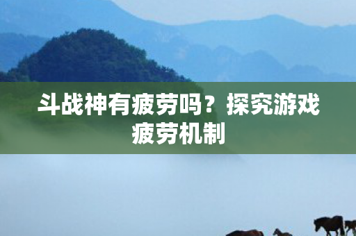 斗战神有疲劳吗？探究游戏疲劳机制
