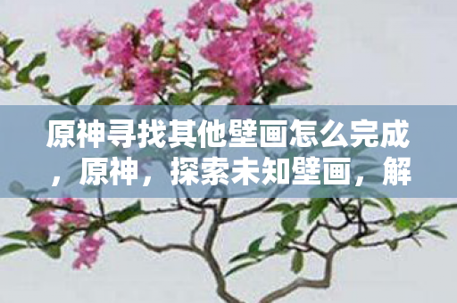 原神寻找其他壁画怎么完成，原神，探索未知壁画，解锁神秘故事