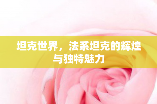 坦克世界,法系坦克的辉煌与独特魅力 坦克世界,法系坦克的辉煌与独特魅力