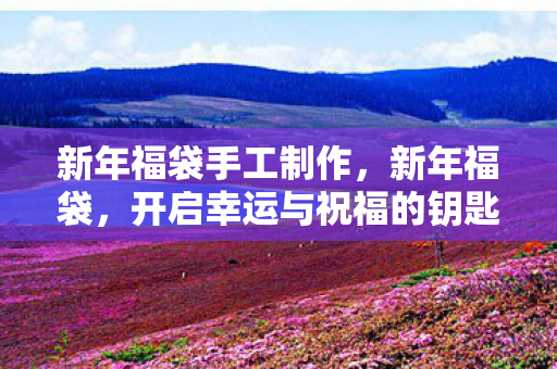 新年福袋手工制作，新年福袋，开启幸运与祝福的钥匙