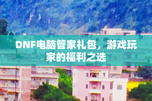 DNF电脑管家礼包,游戏玩家的福利之选 DNF电脑管家礼包,游戏玩家的福利之选