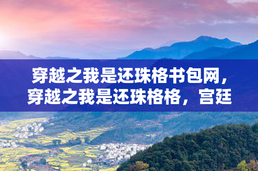 穿越之我是还珠格书包网,穿越之我是还珠格格,宫廷风云中的自我探索与成长 穿越之我是还珠格书包网,穿越之我是还珠格格,宫廷风云中的自我探索与成长