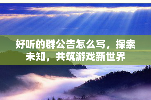 好听的群公告怎么写,探索未知,共筑游戏新世界 好听的群公告怎么写,探索未知,共筑游戏新世界