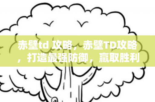 赤壁td 攻略,赤壁TD攻略,打造最强防御,赢取胜利 赤壁td 攻略,赤壁TD攻略,打造最强防御,赢取胜利