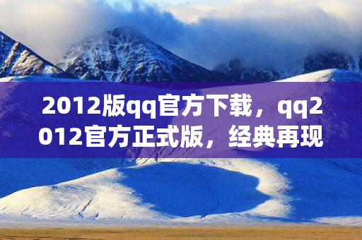 2012版qq官方下载,qq2012官方正式版,经典再现,回忆杀来袭 2012版qq官方下载,qq2012官方正式版,经典再现,回忆杀来袭