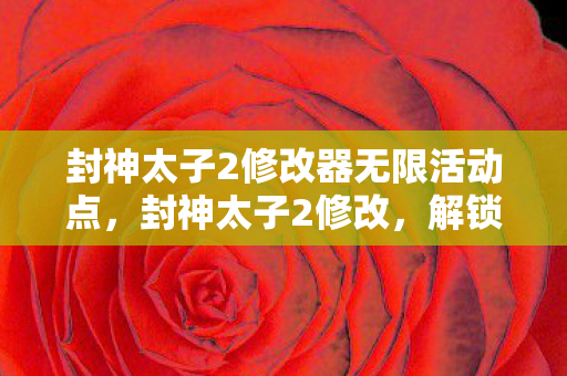 封神太子2修改器无限活动点,封神太子2修改,解锁无限可能的策略冒险之旅 封神太子2修改器无限活动点,封神太子2修改,解锁无限可能的策略冒险之旅